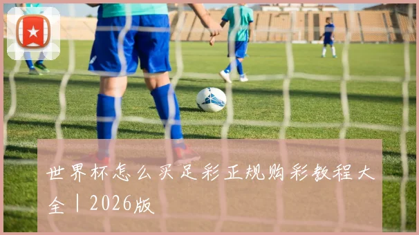 世界杯怎么买足彩正规购彩教程大全｜2026版