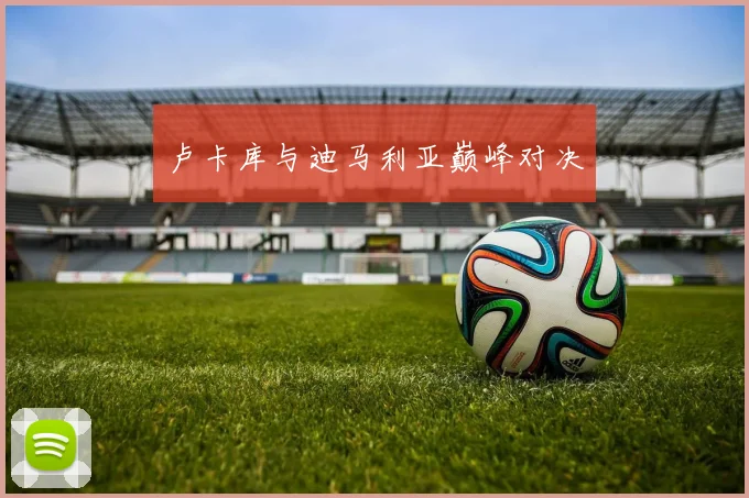 卢卡库与迪马利亚巅峰对决
